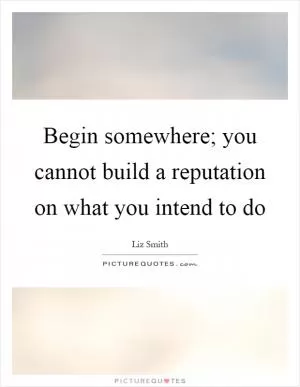 Begin somewhere; you cannot build a reputation on what you intend to do Picture Quote #1