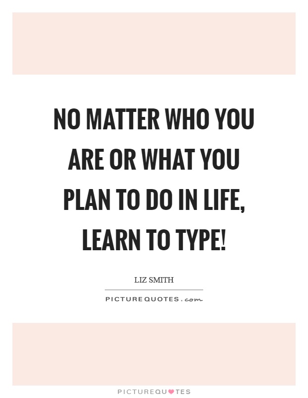 No matter who you are or what you plan to do in life, learn to type! Picture Quote #1
