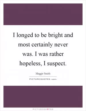 I longed to be bright and most certainly never was. I was rather hopeless, I suspect Picture Quote #1