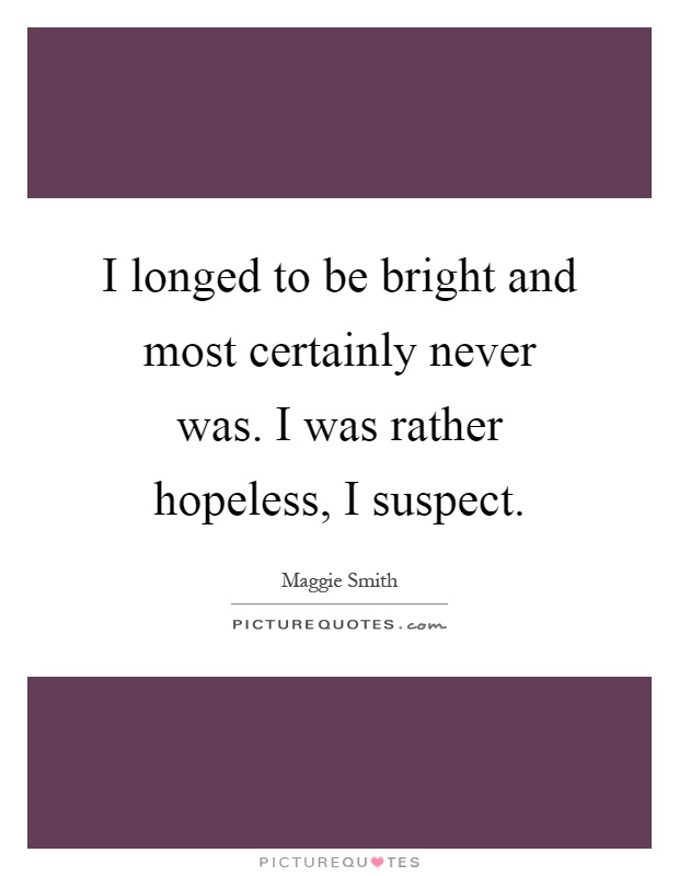 I longed to be bright and most certainly never was. I was rather hopeless, I suspect Picture Quote #1