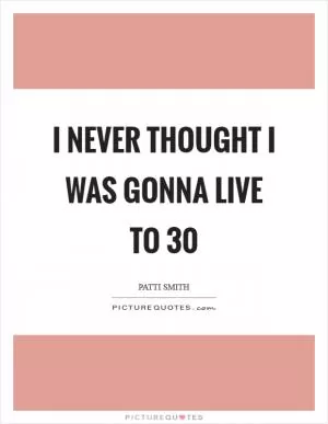 I never thought I was gonna live to 30 Picture Quote #1