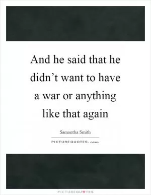 And he said that he didn’t want to have a war or anything like that again Picture Quote #1