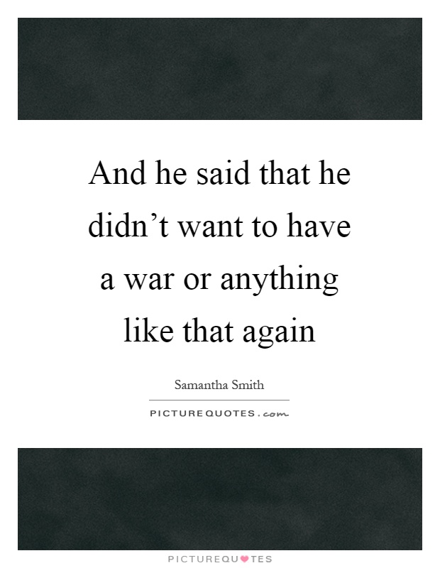 And he said that he didn't want to have a war or anything like that again Picture Quote #1