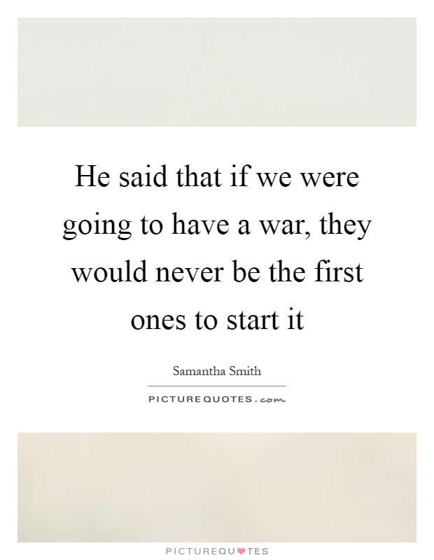 He said that if we were going to have a war, they would never be the first ones to start it Picture Quote #1