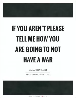 If you aren’t please tell me how you are going to not have a war Picture Quote #1