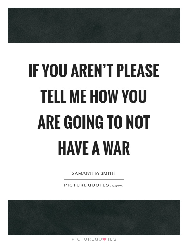 If you aren't please tell me how you are going to not have a war Picture Quote #1