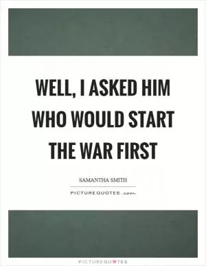 Well, I asked him who would start the war first Picture Quote #1