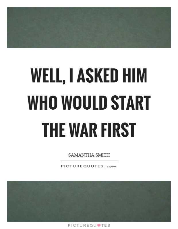 Well, I asked him who would start the war first Picture Quote #1
