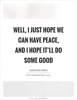 Well, I just hope we can have peace, and I hope it’ll do some good Picture Quote #1