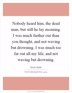 Nobody heard him, the dead man, but still he lay moaning. I was much further out than you thought, and not waving but drowning. I was much too far out all my life, and not waving but drowning Picture Quote #1