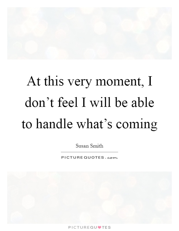 At this very moment, I don't feel I will be able to handle what's coming Picture Quote #1