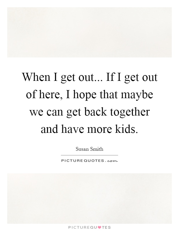 When I get out... If I get out of here, I hope that maybe we can get back together and have more kids Picture Quote #1