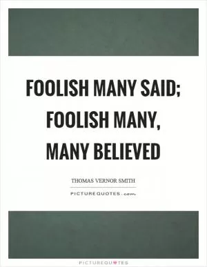 Foolish many said; foolish many, many believed Picture Quote #1