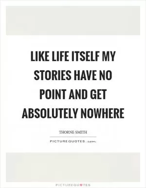 Like life itself my stories have no point and get absolutely nowhere Picture Quote #1