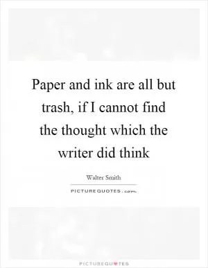 Paper and ink are all but trash, if I cannot find the thought which the writer did think Picture Quote #1