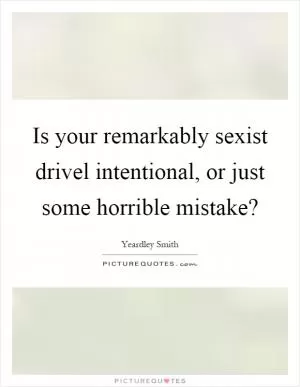 Is your remarkably sexist drivel intentional, or just some horrible mistake? Picture Quote #1