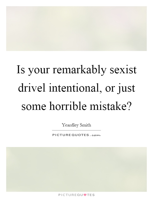 Is your remarkably sexist drivel intentional, or just some horrible mistake? Picture Quote #1
