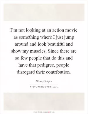 I’m not looking at an action movie as something where I just jump around and look beautiful and show my muscles. Since there are so few people that do this and have that pedigree, people disregard their contribution Picture Quote #1
