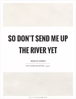 So don’t send me up the river yet Picture Quote #1