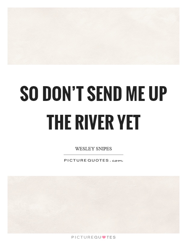 So don't send me up the river yet Picture Quote #1
