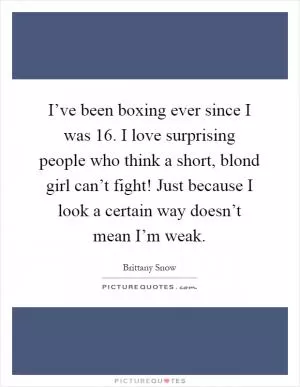 I’ve been boxing ever since I was 16. I love surprising people who think a short, blond girl can’t fight! Just because I look a certain way doesn’t mean I’m weak Picture Quote #1