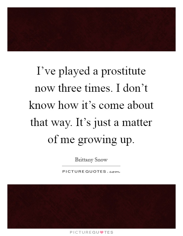 I've played a prostitute now three times. I don't know how it's come about that way. It's just a matter of me growing up Picture Quote #1