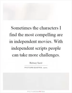 Sometimes the characters I find the most compelling are in independent movies. With independent scripts people can take more challenges Picture Quote #1