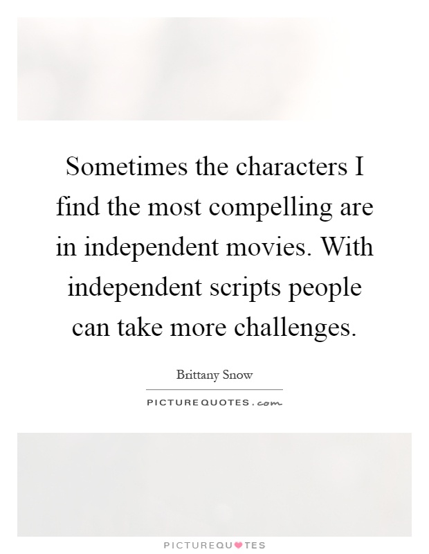Sometimes the characters I find the most compelling are in independent movies. With independent scripts people can take more challenges Picture Quote #1