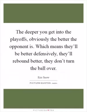 The deeper you get into the playoffs, obviously the better the opponent is. Which means they’ll be better defensively, they’ll rebound better, they don’t turn the ball over Picture Quote #1