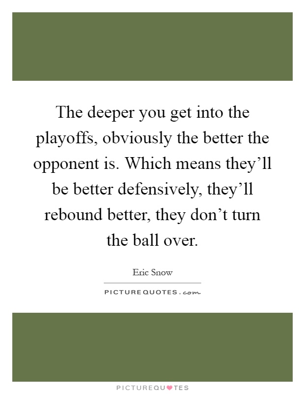 The deeper you get into the playoffs, obviously the better the opponent is. Which means they'll be better defensively, they'll rebound better, they don't turn the ball over Picture Quote #1