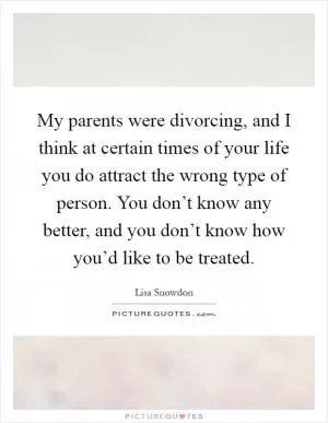 My parents were divorcing, and I think at certain times of your life you do attract the wrong type of person. You don’t know any better, and you don’t know how you’d like to be treated Picture Quote #1
