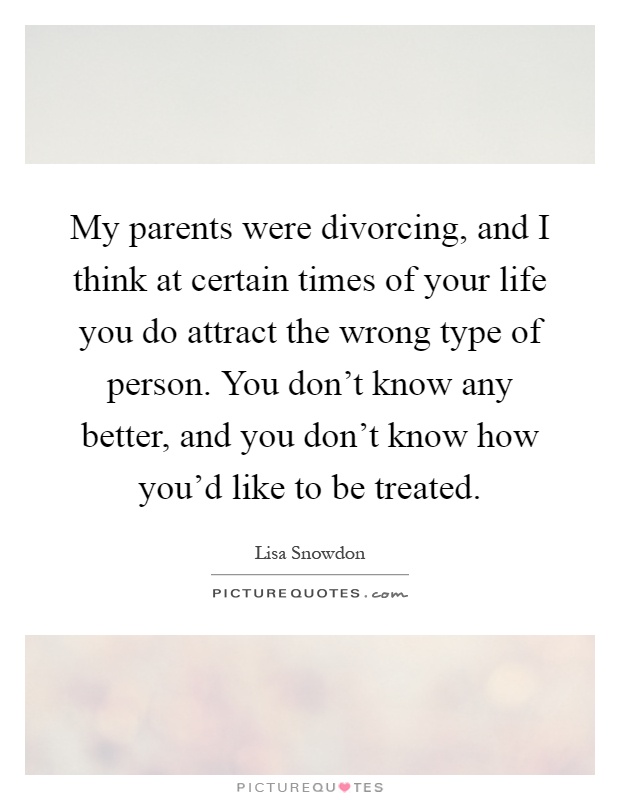 My parents were divorcing, and I think at certain times of your life you do attract the wrong type of person. You don't know any better, and you don't know how you'd like to be treated Picture Quote #1