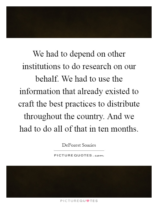 We had to depend on other institutions to do research on our behalf. We had to use the information that already existed to craft the best practices to distribute throughout the country. And we had to do all of that in ten months Picture Quote #1