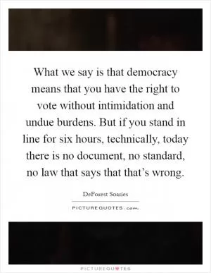What we say is that democracy means that you have the right to vote without intimidation and undue burdens. But if you stand in line for six hours, technically, today there is no document, no standard, no law that says that that’s wrong Picture Quote #1