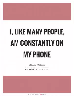 I, like many people, am constantly on my phone Picture Quote #1