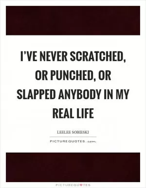 I’ve never scratched, or punched, or slapped anybody in my real life Picture Quote #1
