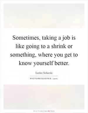 Sometimes, taking a job is like going to a shrink or something, where you get to know yourself better Picture Quote #1