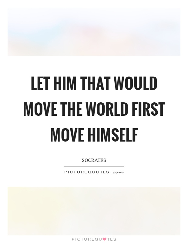 Let him that would move the world first move himself Picture Quote #1