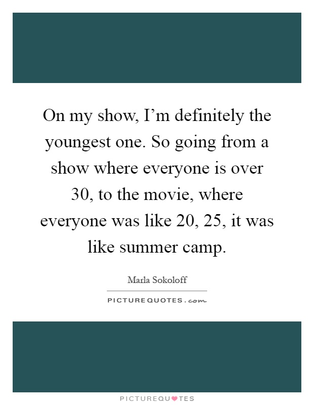 On my show, I'm definitely the youngest one. So going from a show where everyone is over 30, to the movie, where everyone was like 20, 25, it was like summer camp Picture Quote #1