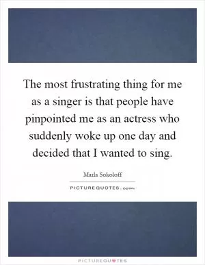 The most frustrating thing for me as a singer is that people have pinpointed me as an actress who suddenly woke up one day and decided that I wanted to sing Picture Quote #1