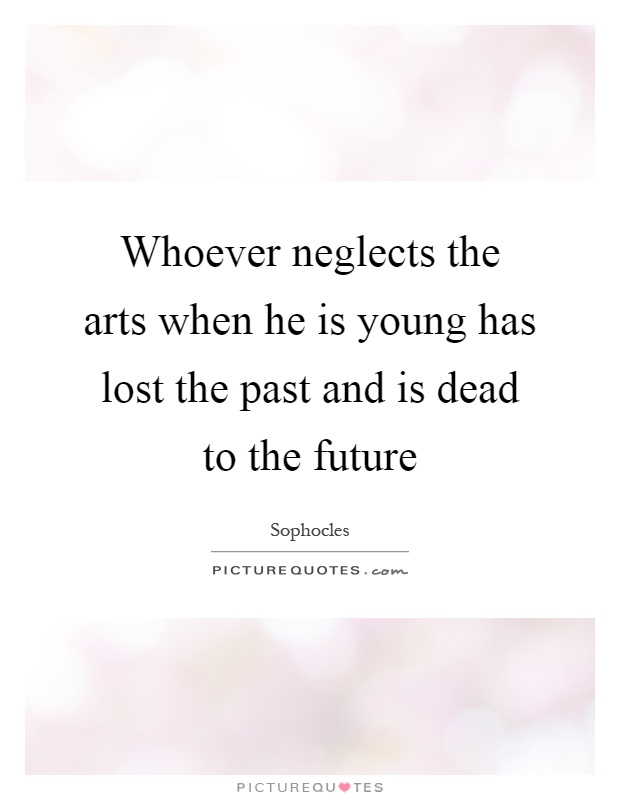 Whoever neglects the arts when he is young has lost the past and is dead to the future Picture Quote #1