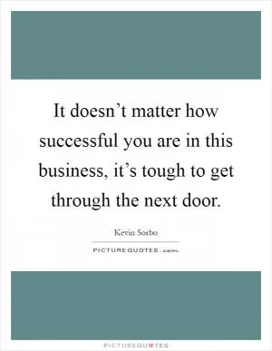 It doesn’t matter how successful you are in this business, it’s tough to get through the next door Picture Quote #1