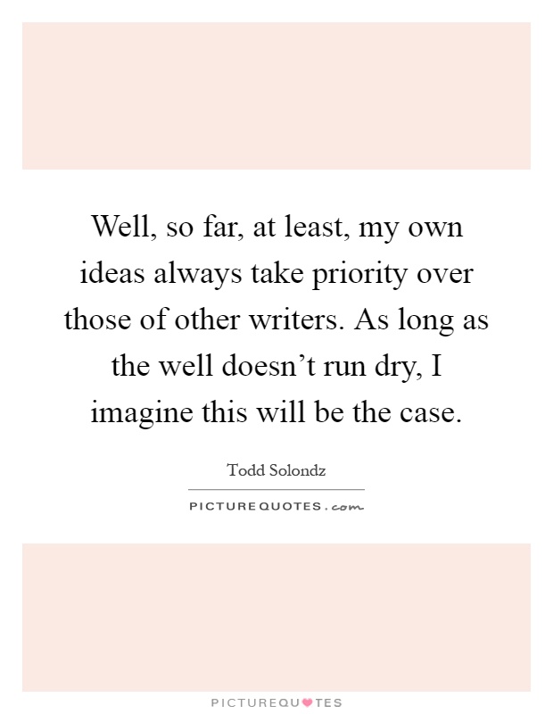 Well, so far, at least, my own ideas always take priority over those of other writers. As long as the well doesn't run dry, I imagine this will be the case Picture Quote #1