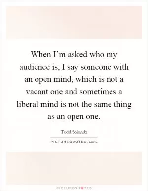 When I’m asked who my audience is, I say someone with an open mind, which is not a vacant one and sometimes a liberal mind is not the same thing as an open one Picture Quote #1