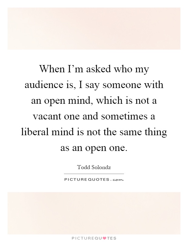 When I'm asked who my audience is, I say someone with an open mind, which is not a vacant one and sometimes a liberal mind is not the same thing as an open one Picture Quote #1