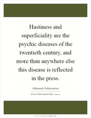 Hastiness and superficiality are the psychic diseases of the twentieth century, and more than anywhere else this disease is reflected in the press Picture Quote #1