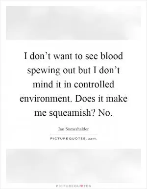 I don’t want to see blood spewing out but I don’t mind it in controlled environment. Does it make me squeamish? No Picture Quote #1