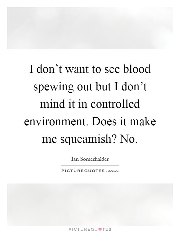 I don't want to see blood spewing out but I don't mind it in controlled environment. Does it make me squeamish? No Picture Quote #1