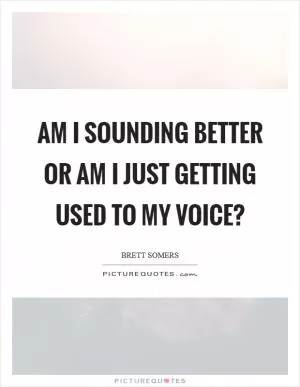 Am I sounding better or am I just getting used to my voice? Picture Quote #1