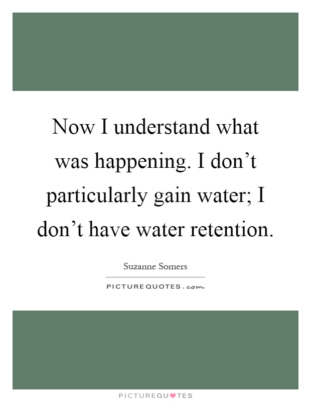 Now I understand what was happening. I don't particularly gain water; I don't have water retention Picture Quote #1